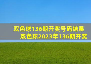 双色球136期开奖号码结果 双色球2023年136期开奖